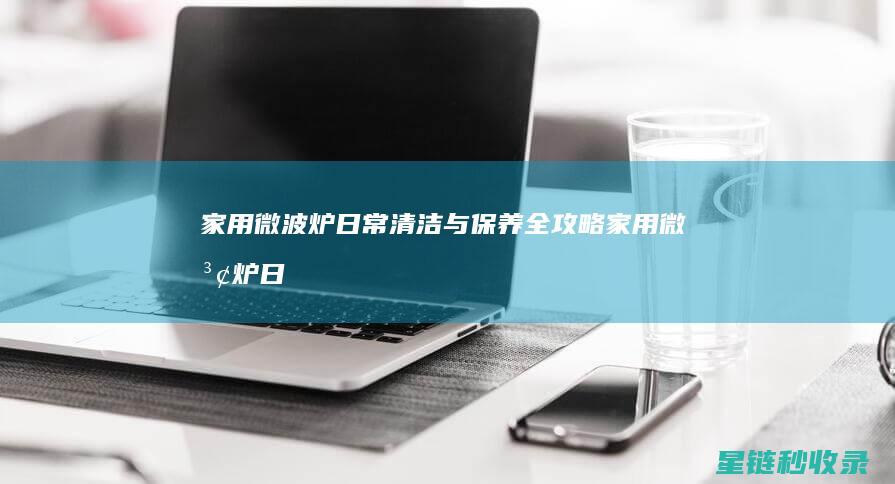 家用微波炉日常清洁与保养全攻略 (家用微波炉日常用法)