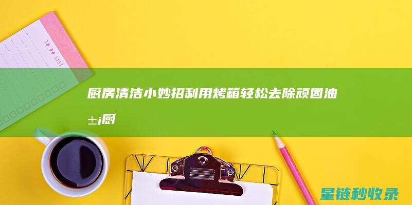 厨房清洁小妙招：利用烤箱轻松去除顽固油污 (厨房清洁小妙招100条)