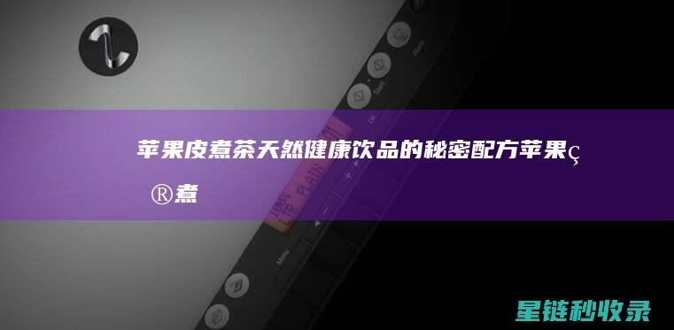 苹果皮煮茶：天然健康饮品的秘密配方 (苹果皮煮茶有一层油)