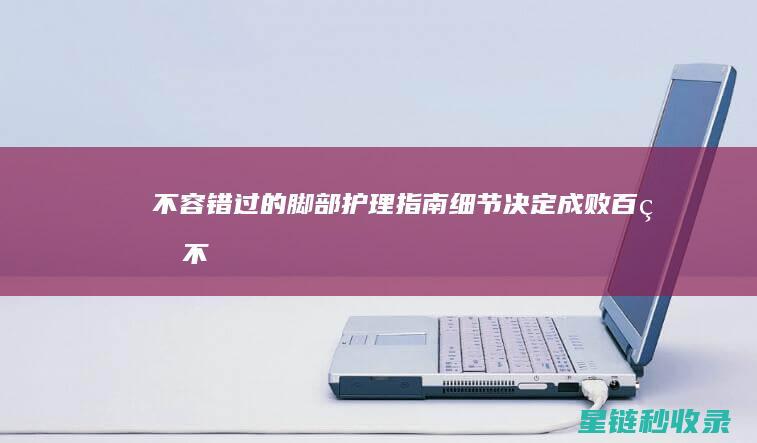 不容错过的脚部护理指南：细节决定成败 (百看不厌的脚甲合集)