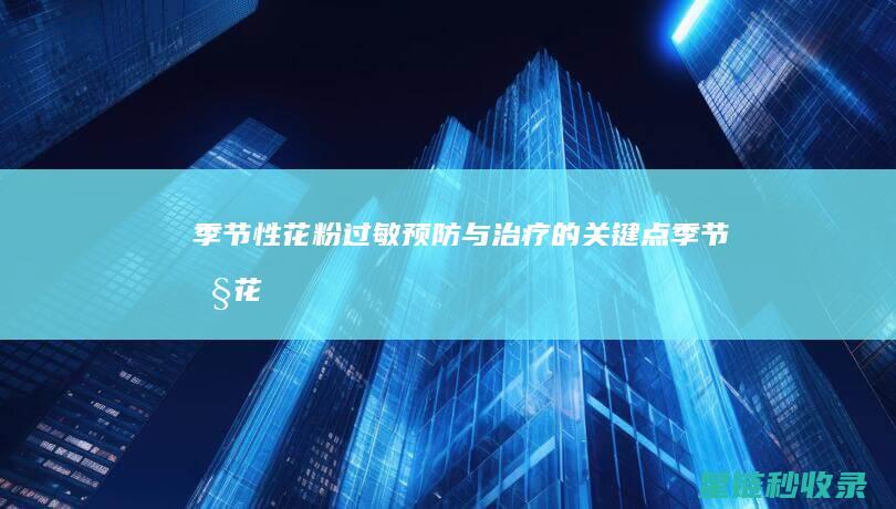 季节性花粉过敏：预防与治疗的关键点 (季节性花粉过敏)