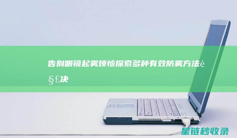 告别眼镜起雾烦恼：探索多种有效防雾方法 (解决眼镜起雾)
