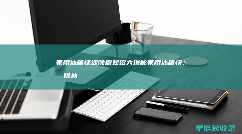 家用冰箱快速除霜妙招大揭秘 (家用冰箱快速除冰)