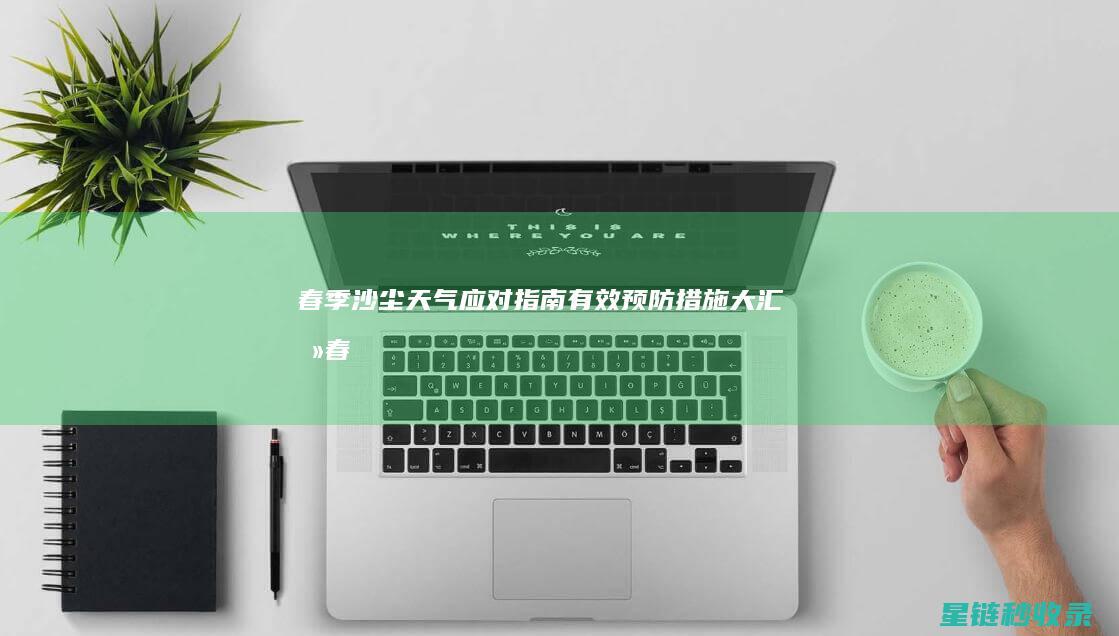 春季沙尘天气应对指南：有效预防措施大汇总 (春季沙尘天气高发的原因)