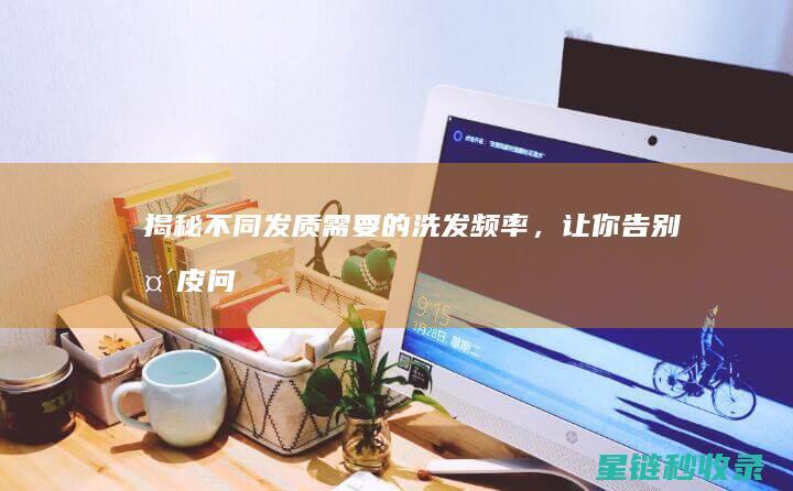 揭秘！不同发质需要的洗发频率，让你告别头皮问题 (不同的发型图片)