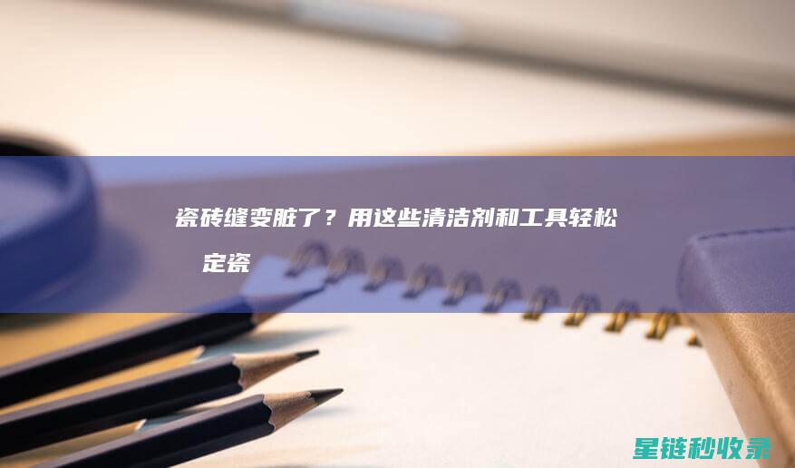 瓷砖缝变脏了？用这些清洁剂和工具轻松搞定 (瓷砖缝变脏了怎么清洗)