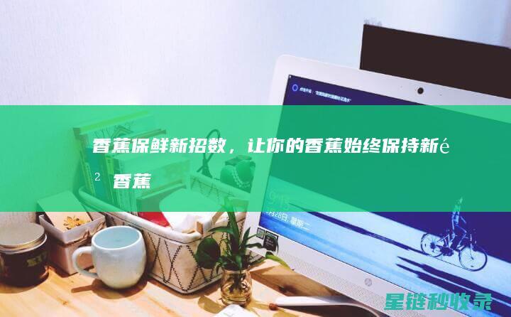 香蕉保鲜新招数，让你的香蕉始终保持新鲜 (香蕉保鲜技术)