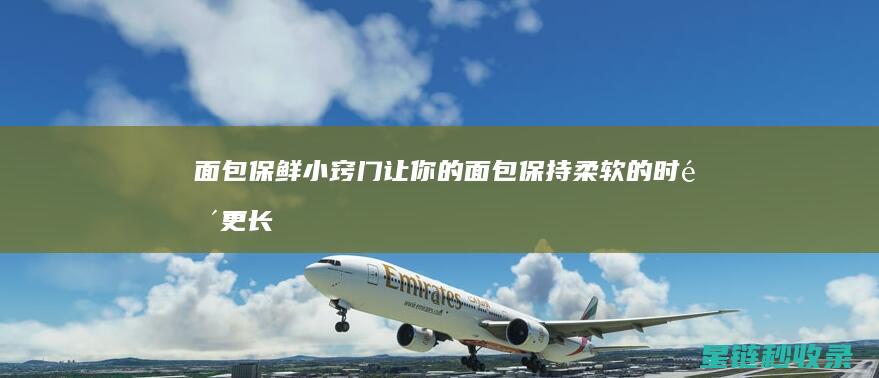 面包保鲜小窍门：让你的面包保持柔软的时间更长 (面包保鲜小窍门是什么)