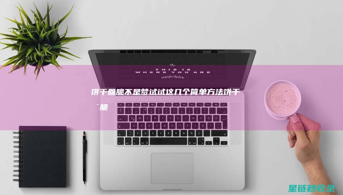 饼干回脆不是梦！试试这几个简单方法 (饼干是脆的)