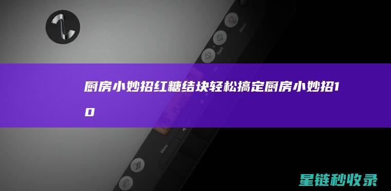 厨房小妙招：红糖结块轻松搞定 (厨房小妙招100条)
