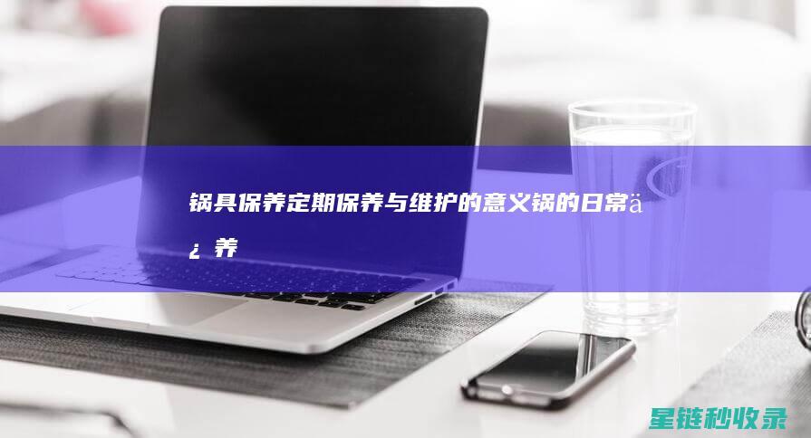 锅具保养：定期保养与维护的意义 (锅的日常保养)