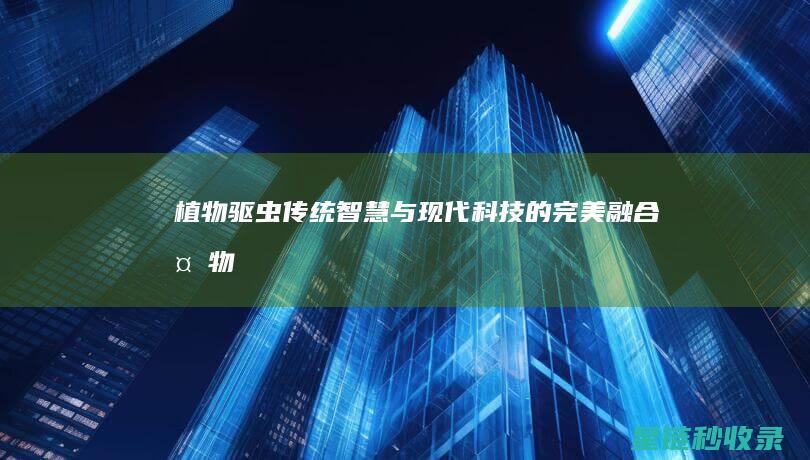植物驱虫：传统智慧与现代科技的完美融合 (植物驱虫药有哪些)