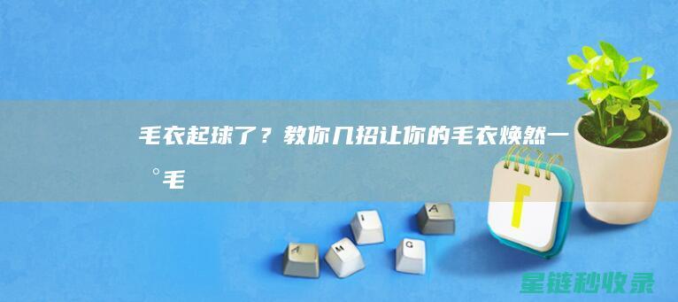 毛衣起球了？教你几招让你的毛衣焕然一新！ (毛衣起球了怎么办)
