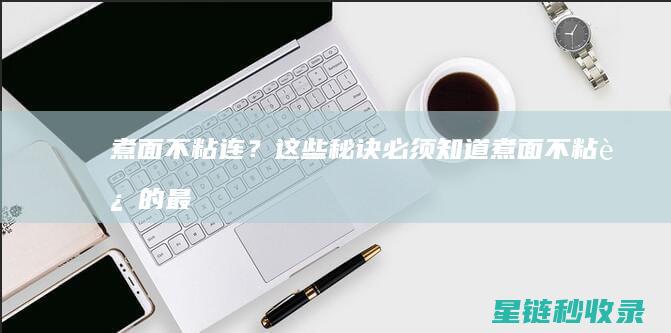 煮面不粘连？这些秘诀必须知道 (煮面不粘连的最简单三个方法)