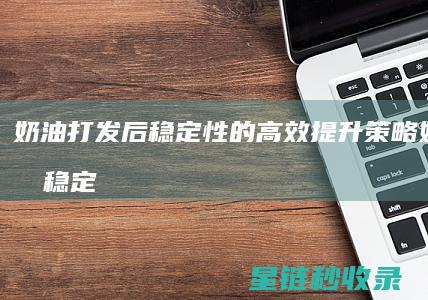 奶油打发后稳定性的高效提升策略 (奶油打发稳定小秘方)