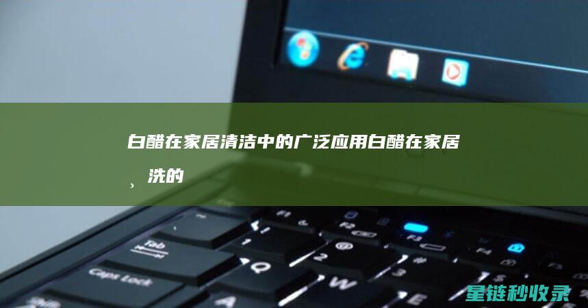 白醋在家居清洁中的广泛应用 (白醋在家居清洗的作用)