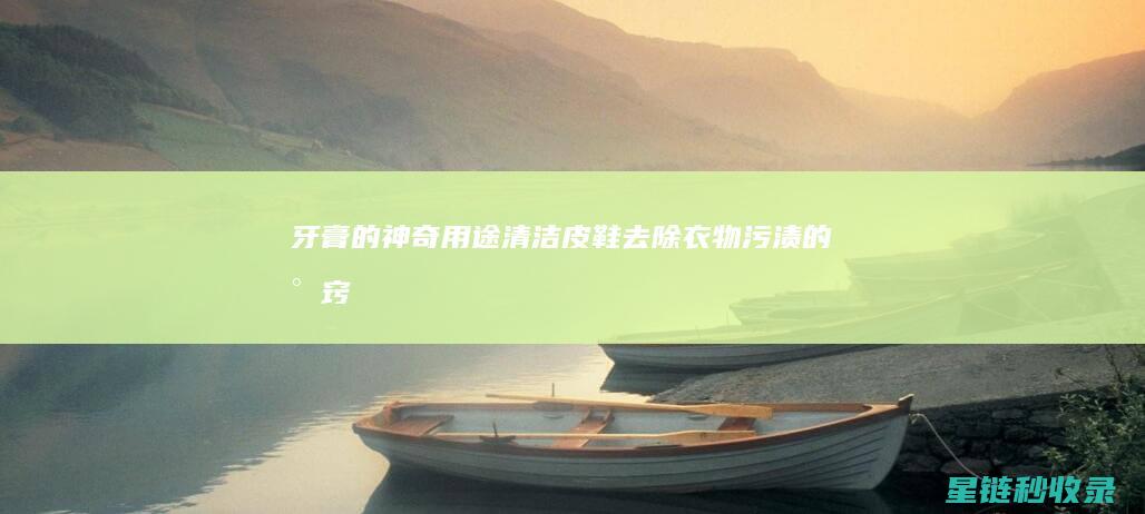 牙膏的神奇用途：清洁皮鞋、去除衣物污渍的小窍门 (牙膏的神奇用法大全)