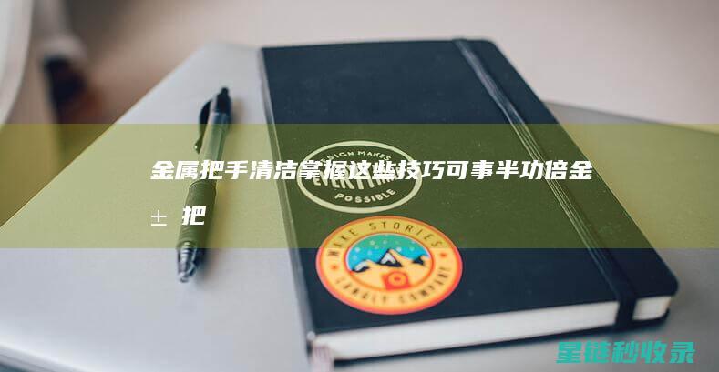 金属把手清洁：掌握这些技巧可事半功倍 (金属把手清洁剂有用吗)