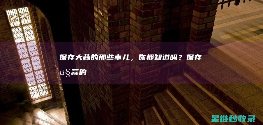 保存大蒜的那些事儿，你都知道吗？ (保存大蒜的那种叫什么)