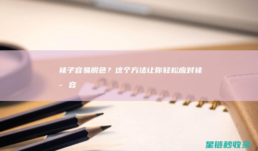 袜子容易脱色？这个方法让你轻松应对！ (袜子容易脱色吗)