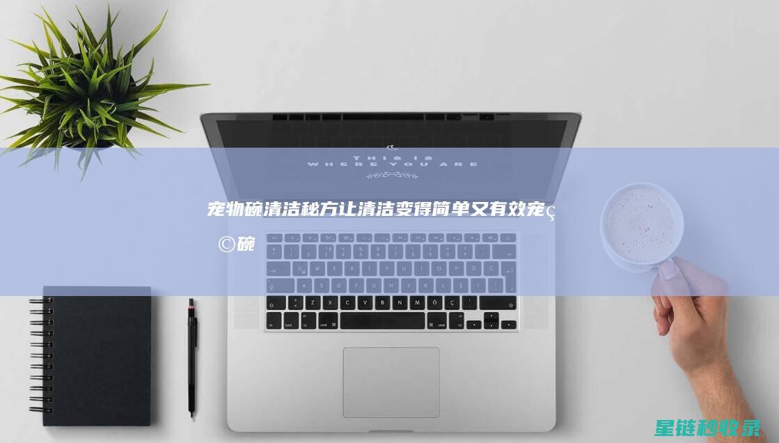 宠物碗清洁秘方：让清洁变得简单又有效 (宠物碗怎么清洗)